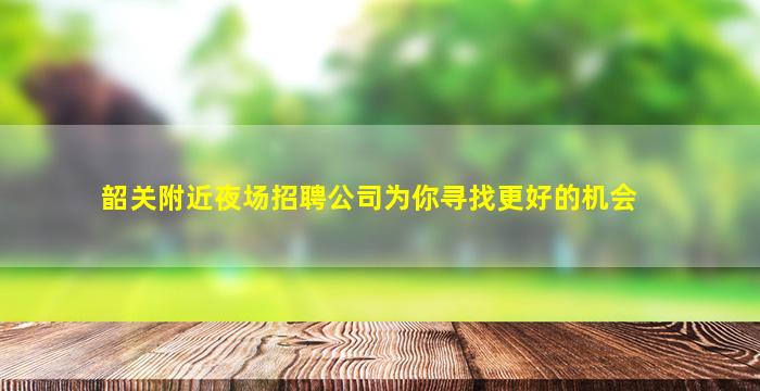 韶关附近夜场招聘公司为你寻找更好的机会